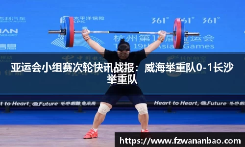 亚运会小组赛次轮快讯战报：威海举重队0-1长沙举重队