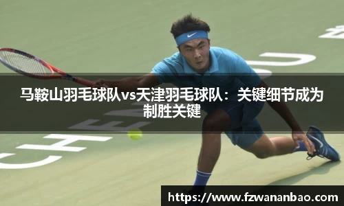 马鞍山羽毛球队vs天津羽毛球队：关键细节成为制胜关键