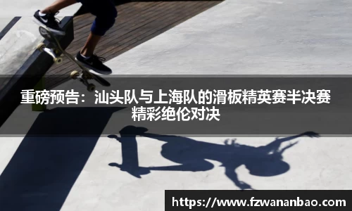 重磅预告：汕头队与上海队的滑板精英赛半决赛精彩绝伦对决